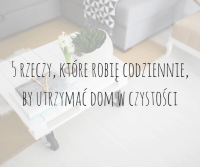 5 rzeczy, które robię codziennie, by utrzymać dom w czystości-1