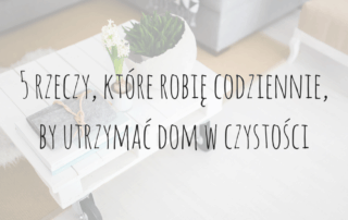 5 rzeczy, które robię codziennie, by utrzymać dom w czystości